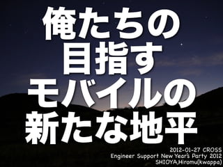 2012-01-27 CROSS
Engineer Support New Year’s Party 2012
               SHIOYA,Hiromu(kwappa)
 