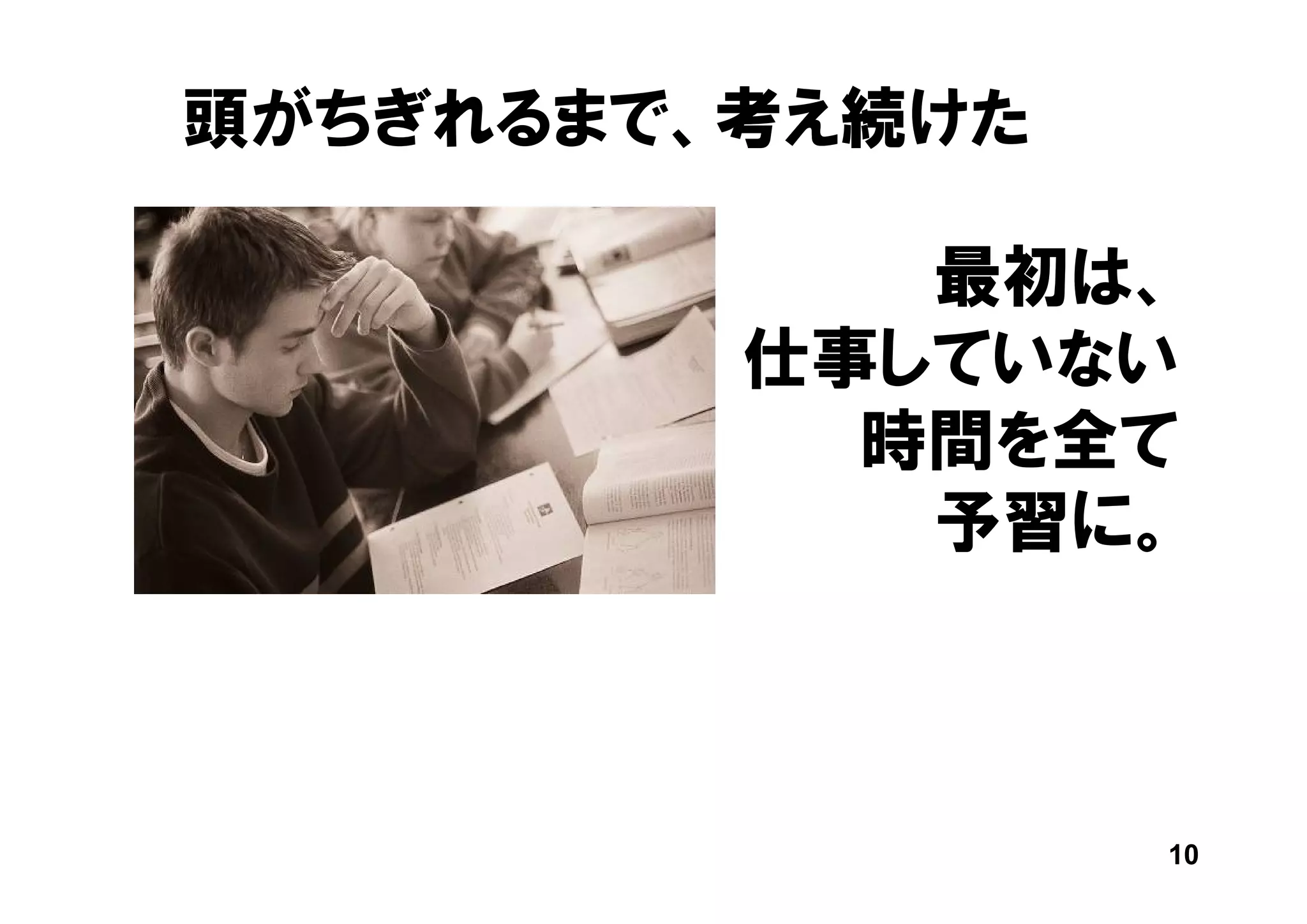 頭がちぎれるまで、考え続けた

            最初は、
         仕事していない
           時間を全て
            予習に。



                 10
 