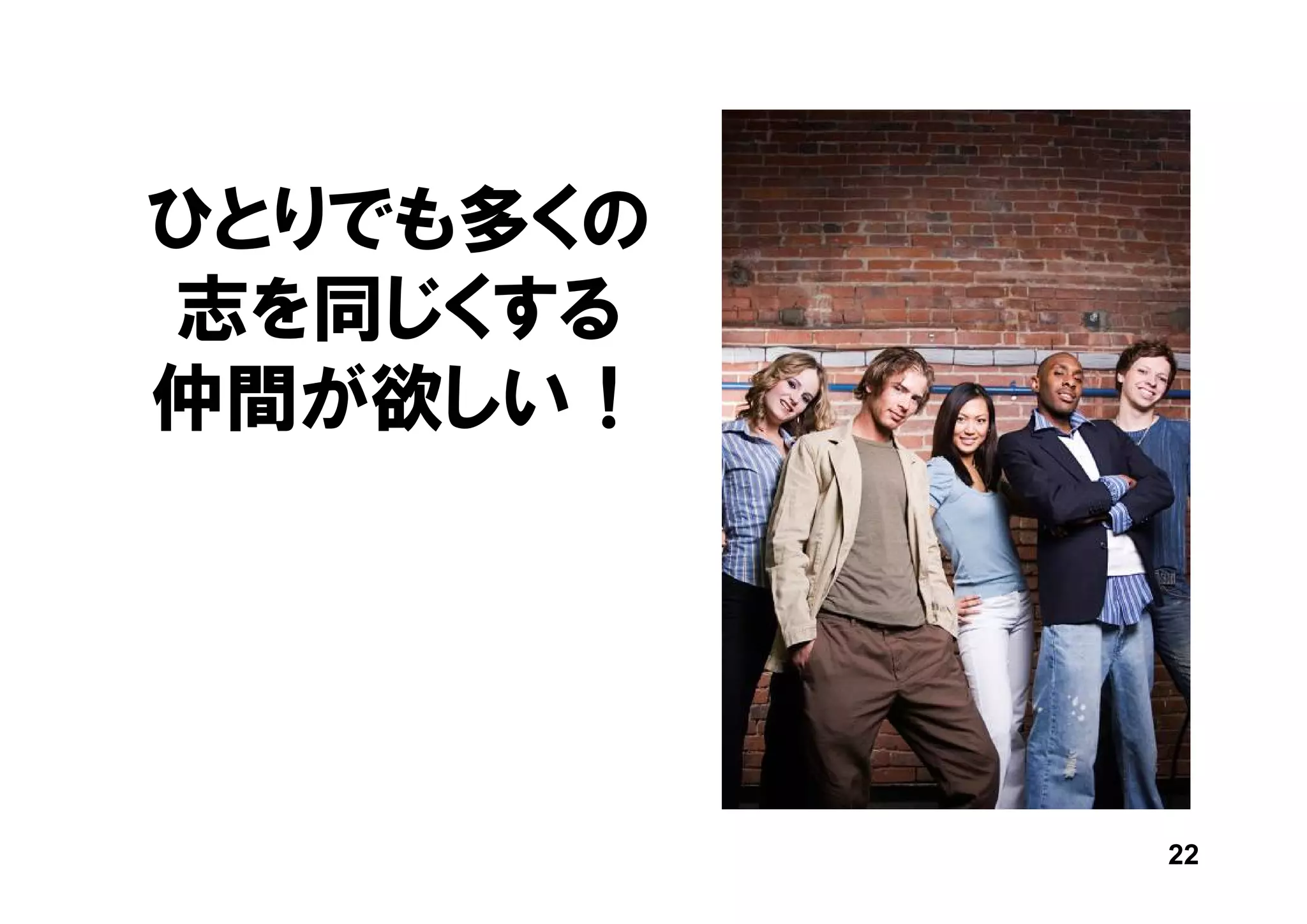 ひとりでも多くの
志を同じくする
仲間が欲しい！




           22
 