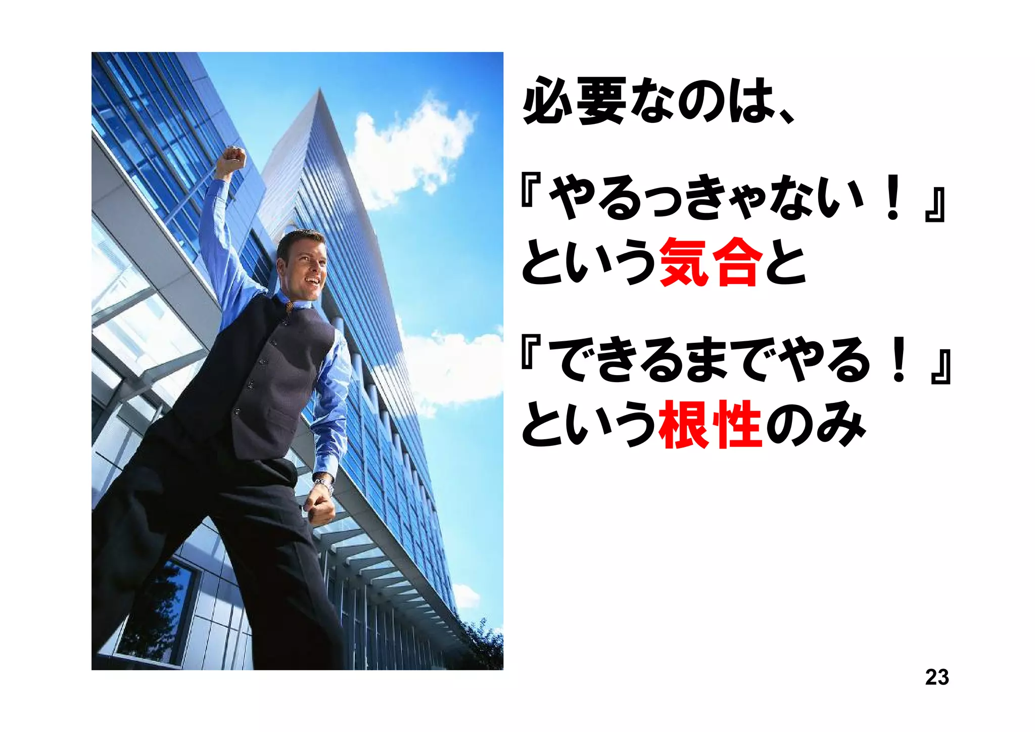 必要なのは、
『やるっきゃない！』
という気合と
『できるまでやる！』
という根性のみ



         23
 