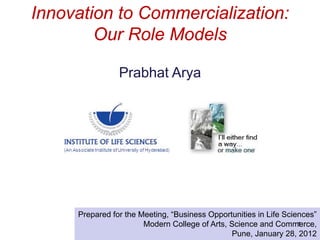 Innovation to Commercialization:
        Our Role Models

                Prabhat Arya




     Prepared for the Meeting, “Business Opportunities in Life Sciences”
                       Modern College of Arts, Science and Commerce,
                                                                   1
                                               Pune, January 28, 2012
 