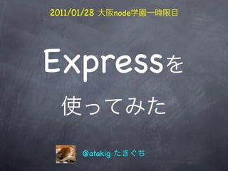 2011/01/28       node




Express

       @atakig
 
