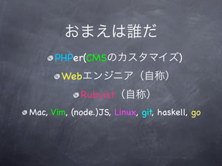 PHPer(CMS                       )
        Web
             Rubyist
Mac, Vim, (node.)JS, Linux, git, haskell, go
 