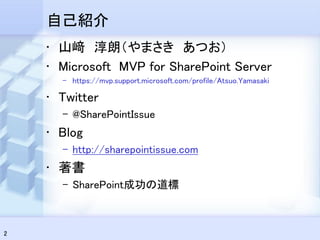 自己紹介
    • 山﨑 淳朗（やまさき あつお）
    • Microsoft MVP for SharePoint Server
      – https://mvp.support.microsoft.com/profile/Atsuo.Yamasaki

    • Twitter
      – @SharePointIssue
    • Blog
      – http://sharepointissue.com
    • 著書
      – SharePoint成功の道標



2
 