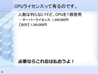 CPUライセンスって有るのです。
     • 人数は判らないけど、CPUを１個使用
      – サーバーライセンス：1,340,000円
      【合計】 1,340,000円




      必要ならこれ位は払おうよ！

20
 