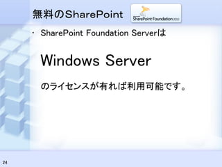 無料のＳｈａｒｅＰｏｉｎｔ
     • SharePoint Foundation Serverは


      Windows Server
      のライセンスが有れば利用可能です。




24
 