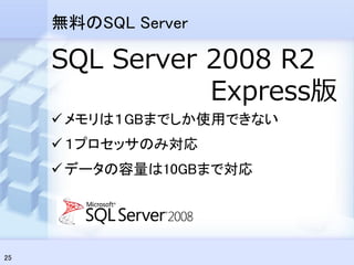 無料のSQL Server

     SQL Server 2008 R2
                Express版
      メモリは１GBまでしか使用できない
      １プロセッサのみ対応
      データの容量は10GBまで対応




25
 
