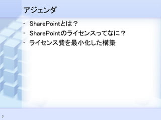 アジェンダ
    • SharePointとは？
    • SharePointのライセンスってなに？
    • ライセンス費を最小化した構築




7
 