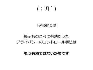(；´Д｀)


     Twiiterでは


  掲示板のころに有効だった
プライバシーのコントロール手法は


  もう有効ではないかもです
 