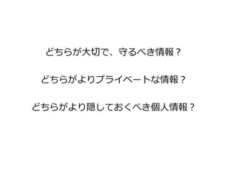 どちらが大切で、守るべき情報？


どちらがよりプライベートな情報？

どちらがより隠しておくべき個人情報？
 