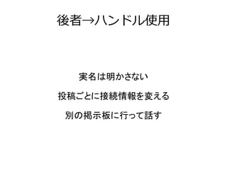 後者→ハンドル使用



  実名は明かさない

投稿ごとに接続情報を変える

別の掲示板に行って話す
 