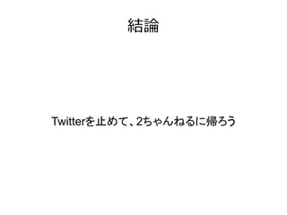 結論




Twitterを止めて、2ちゃんねるに帰ろう
 