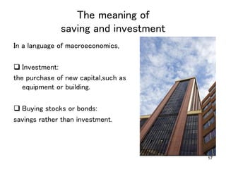 17
The meaning of  
saving and investment	
In a language of macroeconomics,	
	
q Investment:	
the purchase of new capital,such as
equipment or building.	
	
q Buying stocks or bonds:	
savings rather than investment.	
	
	
 