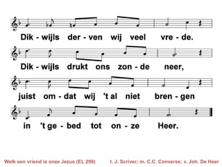 Welk een vriend is onze Jezus (EL 299)   t. J. Scriver; m. C.C. Converse; v. Joh. De Heer
 