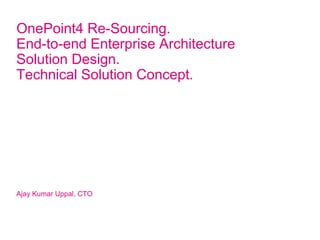 OnePoint4 Re-Sourcing.
End-to-end Enterprise Architecture
Solution Design.
Technical Solution Concept.
Ajay Kumar Uppal, CTO
 