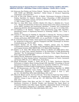 International Journal of Advanced Research in Engineering and Technology (IJARET), ISSN 0976 –
6480(Print), ISSN 0976 – 6499(Online) Volume 4, Issue 6, September – October (2013), © IAEME

[14] Koteswara Rao.Thokala and Ch.Jaya Prakash, “Steering An Adaptive Antenna Array By
LMS NLMS and BBNLMS Algorithms”, Global Journal of Advanced Engineering
Technologies, Vol1-Issue3-2012.
[15] E.M. Al Ardi, R.M. Shubair, and M.E. Al Mualla, “Performance Evaluation of Direction
Finding Algorithms for Adaptive Antenna Arrays,” Proceedings of IEEE International
Conference on Electronics, Circuits, and Systems (ICECS’03), Sharjah, UAE, December 1417, 2003, Volume 2, Pages 735–738.
[16] Haji, I.A., Islam, M.R., Alam, A.H.M.Z., Khalifa, O.O., Khan, S., Abdullah, K.A., Yussuf,
A.A. , "Design and optimization of linear array antenna based on the analysis of direction of
arrival (DOA) estimation and beamforming algorithms," Computer and Communication
Engineering (ICCCE), 2010 International Conference on , vol., no., pp.1-4, 11-12 May 2010.
[17] S.C.Upadhyay P. M. Mainkar, “Adaptive Array Beamforming using LMS Algorithm”,
International Journal of Engineering Research & Technology (IJERT), Vol. 2 Issue 1,
January- 2013.
[18] Gargouri, L.; Ghayoula, R.; Fadlallah, N.; Gharsallah, A.; Rammal, M., "Steering an adaptive
antenna array by LMS algorithm," 16th IEEE International Conference on Electronics,
Circuits, and Systems, 2009. ICECS 2009., vol., no., pp.459,462, 13-16 Dec. 2009.
[19] R. S. Kawitkar and D. G. Wakde, “Smart antenna array analysis using LMS algorithm”, IEEE
Int. Symposium on Microwave, Antenna, Propagation and EMC Technologies for Wireless
Communications, pp. 370-374, 2005.
[20] Sangeeta Kamboj and Dr. Ratna Dahiya, “Adaptive antenna array for Satellite
Communication Systems”, Proceedings of the International Multi Conference of Engineers
and Computer Scientists 2008, IMECS 2008, 19-21 March 2008, Hong Kong.
[21] Ibrahim A. H. Adam, MD. Rafiqul Islam, Othman O. Khalifa and AHM Zahirul Alam.
“Effects of Linear Array Antenna Parameters to the Performance of LMS Beamforming
Algorithm” The 7th International Conference on Robotics, Vision, Signal Processing, &
Power Applications (RoViSP 2009).
[22] Shahera Hossain, Mohammad Tariqul Islam and Seiichi Serikawa, “Adaptive Beamforming
Algorithms for Smart Antenna Systems” International Conference on Control, Automation
and Systems 2008, Oct. 14-17, 2008 in Coex, Seoul, Korea
[23] Khyati R.Zalawadia, Twinkle V. Doshi and Dr U D Dalal, “Interference Rejection
Performance of Adaptive Beam Forming through LMS Algorithm”, Proceedings of Second
International Conference on Signals, Systems & Automation (ICSSA-11), 24-25 January,
EC Department, G H Patel College of Engineering & Technology, Gujarat, India.
[24] Dr. H.V.Kumaraswamy and Vijay B.T, “Efficient Beamforming Algorithm for MIMO
Multicast with Application Layer Coding”, International Journal of Electronics and
Communication Engineering & Technology (IJECET), Volume 4, Issue 2, 2013,
pp. 116 - 128, ISSN Print: 0976- 6464, ISSN Online: 0976 –6472.
[25] Dhaval R. Bhojani and Dr. Ved Vyas Dwivedi, “Novel Idea for Improving Video Codecs”,
International Journal of Electronics and Communication Engineering & Technology
(IJECET), Volume 4, Issue 2, 2013, pp. 301 - 307, ISSN Print: 0976- 6464, ISSN Online:
0976 –6472.
[26] Mohammed Salman Ullah Khan and Prof. F.I. Shaikh, “Suppression of Power Line
Interference Correction of Baseline Wanders and Denoising Ecg Signal Based on
Constrained Stability Least Mean Square Algorithm”, International Journal of Electronics
and Communication Engineering & Technology (IJECET), Volume 4, Issue 3, 2013,
pp. 185 - 192, ISSN Print: 0976- 6464, ISSN Online: 0976 –6472.

174

 
