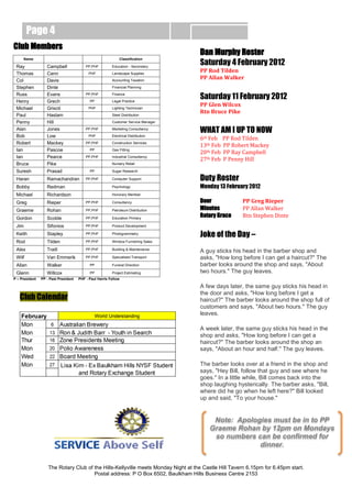 Page 4
Club Members
                                                                                    Dan Murphy Roster
                                                                                    Saturday 4 February 2012
     Name                                                    Classification

 Ray               Campbell               PP,PHF         Education - Secondary

 Thomas            Cann                    PHF           Landscape Supplies
                                                                                    PP Rod Tilden
 Col               Davis                                 Accounting Taxation
                                                                                    PP Allan Walker
 Stephen           Dinte                                 Financial Planning

 Russ
 Henry
                   Evans
                   Grech
                                          PP,PHF
                                            PP
                                                         Finance
                                                         Legal Practice
                                                                                    Saturday 11 February 2012
                                                                                    PP Glen Wilcox
 Michael           Griscti                 PHF           Lighting Technician
                                                                                    Rtn Bruce Pike
 Paul              Haslam                                Steel Distribution

 Penny             Hill                                  Customer Service Manager

 Alan              Jones                  PP,PHF         Marketing Consultancy
                                                                                    WHAT AM I UP TO NOW
 Bob               Low
                                                                                    6th Feb    PP Rod Tilden
                                           PHF           Electrical Distribution

 Robert            Mackey
                                                                                    13th Feb   PP Robert Mackey
                                          PP,PHF         Construction Services

 Ian               Pascoe
                                                                                    20th Feb   PP Ray Campbell
                                            PP           Gas Fitting

 Ian               Pearce
                                                                                    27th Feb   P Penny Hill
                                          PP,PHF         Industrial Consultancy

 Bruce             Pike                                  Nursery Retail

 Suresh            Prasad                   PP           Sugar Research

 Haran             Ramachandran           PP,PHF         Computer Support           Duty Roster
 Bobby             Redman                                Psychology                 Monday 13 February 2012
 Michael           Richardson                            Honorary Member

 Greg              Rieper                 PP,PHF         Consultancy                Door              PP Greg Rieper
 Graeme            Rohan                  PP,PHF         Petroleum Distribution     Minutes           PP Allan Walker
 Gordon            Scoble                 PP,PHF         Education Primary
                                                                                    Rotary Grace      Rtn Stephen Dinte
 Jim               Sifonios               PP,PHF         Product Development

 Keith             Stapley                PP,PHF         Photogrammetry
                                                                                    Joke of the Day –
 Rod               Tilden                 PP,PHF         Window Furnishing Sales

 Alex              Traill                 PP,PHF         Building & Maintenance
                                                                                    A guy sticks his head in the barber shop and
 Wilf              Van Emmerik            PP,PHF         Specialised Transport      asks, "How long before I can get a haircut?" The
 Allan             Walker                   PP           Funeral Direction          barber looks around the shop and says, "About
 Glenn             Willcox                  PP           Project Estimating         two hours." The guy leaves.
P – President   PP - Past President   PHF - Paul Harris Fellow

                                                                                    A few days later, the same guy sticks his head in
                                                                                    the door and asks, "How long before I get a
   Club Calendar                                                                    haircut?" The barber looks around the shop full of
                                                                                    customers and says, "About two hours." The guy
                                                                                    leaves.

                                                                                    A week later, the same guy sticks his head in the
                                                                                    shop and asks, "How long before I can get a
                                                                                    haircut?" The barber looks around the shop an
                                                                                    says, "About an hour and half." The guy leaves.

                                                                                    The barber looks over at a friend in the shop and
                                                                                    says, "Hey Bill, follow that guy and see where he
                                                                                    goes." In a little while, Bill comes back into the
                                                                                    shop laughing hysterically. The barber asks, "Bill,
                                                                                    where did he go when he left here?" Bill looked
                                                                                    up and said, "To your house."


                                                                                         Note: Apologies must be in to PP
                                                                                        Graeme Rohan by 12pm on Mondays
                                                                                         so numbers can be confirmed for
                                                                                                     dinner.


                    The Rotary Club of the Hills-Kellyville meets Monday Night at the Castle Hill Tavern 6.15pm for 6.45pm start.
                                       Postal address: P O Box 6502, Baulkham Hills Business Centre 2153
 