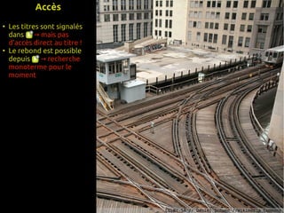 Accès
●
    Les titres sont signalés
    dans → mais pas
    d'accès direct au titre !
●
    Le rebond est possible
    depuis → recherche
    monoterme pour le
    moment




                                CC-BY-SA // Daniel Schwen //Wikimedia Commons
 