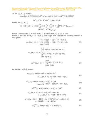 International Journal of Advanced Research in Engineering and Technology (IJARET), ISSN 0976 –
6480(Print), ISSN 0976 – 6499(Online) Volume 5, Issue 4, April (2014), pp. 239-246 © IAEME
242
For ‫ݔ‬ ‫א‬ ሾ‫ݔ‬௞, ‫ݔ‬௞ାଵሻ we have
|߱′′
௞,଴ሺ‫ݔ‬ሻ| ൑ 15.20000001/݄ଶ
, |߱′′
௞ାଵ,଴ሺ‫ݔ‬ሻ| ൑ 36/݄ଶ
, |߱′′
௞
ழଵவ
ሺ‫ݔ‬ሻ| ൑ 60/݄ଷ
,
|߱′′
௞,ଵሺ‫ݔ‬ሻ| ൑ 9/݄, |߱′′
௞ାଵ,ଵሺ‫ݔ‬ሻ| ൑ 9/݄,
then for ‫ݔ‬ ‫א‬ ሾ‫ݔ‬௞, ‫ݔ‬௞ାଵሻ
ܴଶ ൌ ห‫ݑ‬෤′′
௞ሺ‫ݔ‬ሻ െ ‫ݑ‬′′ሺ‫ݔ‬ሻห ൑ ቆ
1
5!
36 ൅
1
4!
9 ൅
݄଺
6!
60 ൅
1
4!
ቇ ݄ଷ
‫צ‬ ‫ݑ‬ሺହሻ
‫צ‬ሾ௫ೖ,௫ೖశభሻൌ
ሺ4/5ሻ݄ଷ
‫צ‬ ‫ݑ‬ሺହሻ
‫צ‬ሾ௫ೖ,௫ೖశభሻ.
Remark 1. We can take ‫ܭ‬଴ ൌ 0.02 in (8), ‫ܭ‬ଵ ൑ 0.125 in (9), ‫ܭ‬ଶ ൑ 4/5 in (10).
Remark 2. If we put ‫ݔ‬ ൌ ‫ݔ‬௞ ൅ ‫,݄ݐ‬ ‫ݐ‬ ‫א‬ ሾ0,1ሿ, then we get from (11)–(15) the following formulas of
basis splines:
߱௞,଴ሺ‫ݔ‬௞ ൅ ‫݄ݐ‬ሻ ൌ ቐ
െሺ5‫ݐ‬ ൅ 1ሻሺ3‫ݐ‬ െ 1ሻሺ‫ݐ‬ െ 1ሻଶ
, ‫ݐ‬ ‫א‬ ሾ0,1ሿ,
െሺ3‫ݐ‬ ൅ 1ሻሺ5‫ݐ‬ െ 1ሻሺ1 ൅ ‫ݐ‬ሻଶ
, ‫ݐ‬ ‫א‬ ሾെ1,0ሿ,
0, ‫ݐ‬ ‫ב‬ ሾെ1,1ሿ,
(16)
߱௞,ଵሺ‫ݔ‬௞ ൅ ‫݄ݐ‬ሻ ൌ
‫ە‬
ۖ
‫۔‬
ۖ
‫ۓ‬െ
1
2
‫݄ݐ‬ሺ5‫ݐ‬ െ 2ሻሺ‫ݐ‬ െ 1ሻଶ
, ‫ݐ‬ ‫א‬ ሾ0,1ሿ,
1
2
‫݄ݐ‬ሺ2 ൅ 5‫ݐ‬ሻሺ1 ൅ ‫ݐ‬ሻଶ
, ‫ݐ‬ ‫א‬ ሾെ1,0ሿ,
0, ‫ݐ‬ ‫ב‬ ሾെ1,1ሿ,
(17)
߱௞
ழଵவ
ሺ‫ݔ‬௞ ൅ ‫݄ݐ‬ሻ ൌ ቐ
30‫ݐ‬ଶ
݄
ሺ‫ݐ‬ െ 1ሻଶ
, ‫ݐ‬ ‫א‬ ሾ0,1ሿ,
0, ‫ݐ‬ ‫ב‬ ሾ0,1ሿ,
(18)
and also for ‫ݐ‬ ‫א‬ ሾ0,1ሿ we have
߱௞ାଵ,଴ሺ‫ݔ‬௞ ൅ ‫݄ݐ‬ሻ ൌ െሺ5‫ݐ‬ െ 6ሻሺ3‫ݐ‬ െ 2ሻ‫ݐ‬ଶ
,
߱௞ାଵ,ଵሺ‫ݔ‬௞ ൅ ‫݄ݐ‬ሻ ൌ
1
2
݄ሺ5‫ݐ‬ െ 3ሻሺ‫ݐ‬ െ 1ሻ‫ݐ‬ଶ
,
(19)
߱′
௞,଴ሺ‫ݔ‬௞ ൅ ‫݄ݐ‬ሻ ൌ െ12‫ݐ‬ሺ5‫ݐ‬ െ 3ሻሺ‫ݐ‬ െ 1ሻ/݄,
߱′
௞ାଵ,଴ሺ‫ݔ‬௞ ൅ ‫݄ݐ‬ሻ ൌ െ12‫ݐ‬ሺ5‫ݐ‬ଶ
െ 7‫ݐ‬ ൅ 2ሻ/݄,
(20)
߱′
௞
ழଵவ
ሺ‫ݔ‬௞ ൅ ‫݄ݐ‬ሻ ൌ 60‫ݐ‬ሺ2‫ݐ‬ െ 1ሻሺ‫ݐ‬ െ 1ሻ/݄ଶ
, (21)
߱′
௞,ଵሺ‫ݔ‬௞ ൅ ‫݄ݐ‬ሻ ൌ െሺ‫ݐ‬ െ 1ሻሺ10‫ݐ‬ଶ
െ 8‫ݐ‬ ൅ 1ሻ,
߱′
௞ାଵ,ଵሺ‫ݔ‬௞ ൅ ‫݄ݐ‬ሻ ൌ ‫ݐ‬ሺ3 െ 12‫ݐ‬ ൅ 10‫ݐ‬ଶ
ሻ.
(22)
߱′′
௞,଴ሺ‫ݔ‬௞ ൅ ‫݄ݐ‬ሻ ൌ െ12ሺ3 െ 16‫ݐ‬ ൅ 15‫ݐ‬ଶ
ሻ/݄ଶ
, ߱′′
௞ାଵ,଴ሺ‫ݔ‬௞ ൅ ‫݄ݐ‬ሻ
ൌ െ12ሺ15‫ݐ‬ଶ
െ 14‫ݐ‬ ൅ 2ሻ/݄ଶ
,
(23)
߱′′
௞
ழଵவ
ሺ‫ݔ‬௞ ൅ ‫݄ݐ‬ሻ ൌ 60ሺ1 െ 6‫ݐ‬ ൅ 6‫ݐ‬ଶ
ሻ/݄ଷ
, (24)
 