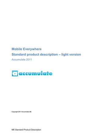 Mobile Everywhere
Standard product description – light version
Accumulate 2011




Copyright 2011 Accumulate AB




ME Standard Product Description
 