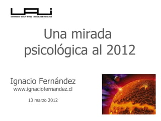 Una mirada
    psicológica al 2012

Ignacio Fernández
www.ignaciofernandez.cl

     13 marzo 2012
 