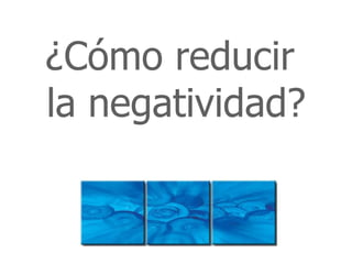¿Cómo reducir
la negatividad?
 