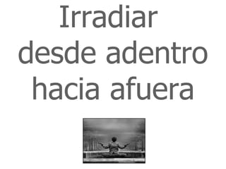 Irradiar
desde adentro
 hacia afuera
 