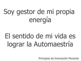 Soy gestor de mi propia
        energía

El sentido de mi vida es
 lograr la Automaestría
           Principios de Innovación Personal
 