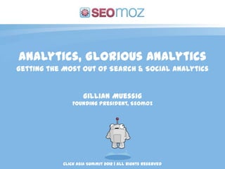 Analytics, Glorious Analytics
Getting the Most Out of Search & Social Analytics


                   Gillian Muessig
               Founding President, SEOmoz




           Click Asia Summit 2012 | All Rights Reserved
 