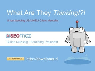 What Are They  Thinking!?! Understanding US/UK/EU Client Mentality Gillian Muessig | Founding President http://downloadurl 