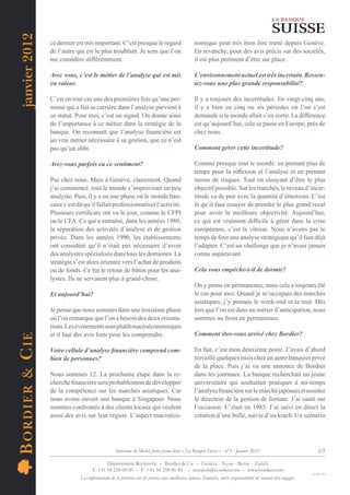 janvier 2012
                    ce dernier est très important. C’est presque le regard                           nomique peut très bien être traité depuis Genève.
                    de l’autre qui est le plus troublant. Je sens que l’on                           En revanche, pour des avis précis sur des sociétés,
                    me considère différemment.                                                       il est plus pertinent d’être sur place.

                    Avec vous, c’est le métier de l’analyse qui est mis                              L’environnement actuel est très incertain. Ressen-
                    en valeur.                                                                       tez-vous une plus grande responsabilité?

                    C’est en tout cas une des premières fois qu’une per-                             Il y a toujours des incertitudes. En vingt-cinq ans,
                    sonne qui a fait sa carrière dans l’analyse parvient à                           il y a bien eu cinq ou six périodes où l’on s’est
                    ce statut. Pour moi, c’est un signal. On donne ainsi                             demandé si le monde allait s’en sortir. La différence
                    de l’importance à ce métier dans la stratégie de la                              est qu’aujourd’hui, cela se passe en Europe, près de
                    banque. On reconnaît que l’analyse ﬁnancière est                                 chez nous.
                    un vrai métier nécessaire à sa gestion, que ce n’est
                    pas qu’un alibi.                                                                 Comment gérer cette incertitude?

                    Avez-vous parfois eu ce sentiment?                                               Comme presque tout le monde: en prenant plus de
                                                                                                     temps pour la réﬂexion et l’analyse et en prenant
                    Pas chez nous. Mais à Genève, clairement. Quand                                  moins de risques. Tout en essayant d’être le plus
                    j’ai commencé, tout le monde s’improvisait un peu                                objectif possible. Sur les marchés, le niveau d’incer-
                    analyste. Puis, il y a eu une phase où le monde ban-                             titude va de pair avec la quantité d’émotions. C’est
                    caire s’est dit qu’il fallait professionnaliser l’activité.                      là qu’il faut essayer de prendre le plus grand recul
                    Plusieurs certiﬁcats ont vu le jour, comme le CFPI                               pour avoir la meilleure objectivité. Aujourd’hui,
                    ou le CFA. Ce qui a entraîné, dans les années 1980,                              ce qui est vraiment difﬁcile à gérer dans la crise
                    la séparation des activités d’analyse et de gestion                              européenne, c’est la vitesse. Nous n’avons pas le
                    privée. Dans les années 1990, les établissements                                 temps de ﬁnir une analyse stratégique qu’il faut déjà
                    ont considéré qu’il n’était pas nécessaire d’avoir                               l’adapter. C’est un challenge que je n’avais jamais
                    des analystes spécialisés dans tous les domaines. La                             connu auparavant.
                    stratégie s’est alors orientée vers l’achat de produits
                    ou de fonds. Ce fut le retour de bâton pour les ana-                             Cela vous empêche-t-il de dormir?
                    lystes. Ils ne servaient plus à grand-chose.
                                                                                                     On y pense en permanence, mais cela a toujours été
                    Et aujourd’hui?                                                                  le cas pour moi. Quand je m’occupais des marchés
                                                                                                     asiatiques, j’y pensais le week-end et la nuit. Dès
                    Je pense que nous sommes dans une troisième phase                                lors que l’on est dans un métier d’anticipation, nous
                    où l’on remarque que l’on a besoin des deux orienta-                             sommes au front en permanence.
                    tions. Les événements sont plutôt macroéconomiques
                    et il faut des avis forts pour les comprendre.                                   Comment êtes-vous arrivé chez Bordier?
B OR DIE R & C IE




                    Votre cellule d’analyse ﬁnancière comprend com-                                  En fait, c’est mon deuxième poste. J’avais d’abord
                    bien de personnes?                                                               travaillé quelques mois chez un autre banquier privé
                                                                                                     de la place. Puis j’ai vu une annonce de Bordier
                    Nous sommes 12. La prochaine étape dans la re-                                   dans les journaux. La banque recherchait un jeune
                    cherche ﬁnancière sera probablement de développer                                universitaire qui souhaitait pratiquer à mi-temps
                    de la compétence sur les marchés asiatiques. Car                                 l’analyse ﬁnancière sur le marché japonais et assister
                    nous avons ouvert une banque à Singapour. Nous                                   le directeur de la gestion de fortune. J’ai sauté sur
                    sommes confrontés à des clients locaux qui veulent                               l’occasion. C’était en 1985. J’ai suivi en direct la
                    aussi des avis sur leur région. L’aspect macroéco-                               création d’une bulle, suivie d’un krach. Un scénario




                                                      Interview de Michel Juvet parue dans « La Banque Suisse » - n°1 - Janvier 2012                                     2/3

                                              Département Recherche – Bordier & Cie – Genève - Nyon - Berne - Zürich
                                       T. +41 58 258 00 00 – F. +41 58 258 00 40 – research@bordier.com – www.bordier.com
                                                                                                                                                                    Design ClPa
                                 Les informations de la présente ont été puisées aux meilleures sources. Toutefois, notre responsabilité ne saurait être engagée.
 