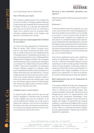 janvier 2012
                    qui se répète depuis dans le monde entier.                                      Revenons à votre nomination. Qu’espérez-vous
                                                                                                    apporter?
                    Vous n’êtes donc pas surpris.
                                                                                                    Difﬁcile de répondre. On dit toujours que la situation
                    Non, l’histoire se répète toujours. Il y a à chaque fois                        fait l’homme.
                    un excès de crédits. Les banques prêtent beaucoup
                    d’argent, parce que tout paraît facile, et prennent trop                        Et encore...?
                    de risques. En face, il y a des gens qui empruntent
                    parce que tout est facile et qu’ils ne voient pas le                            J’aimerais d’abord soutenir la continuité, car ce qui
                    risque. On se retrouve avec une économie ﬁnan-                                  existe a été très bien fait. Notre développement est
                    cièrement surdimensionnée et des banques sans                                   basé sur le durable et sur le meilleur service possible
                    provision. Finalement tout s’écroule.                                           à nos clients. Je ne vois aucune raison de faire de
                                                                                                    l’expansion pour l’expansion qui fragiliserait ces
                    Qu’est-ce qui vous a le plus frappé dans l’évolution                            deux notions. Le contrôle des risques et des coûts res-
                    de votre métier?                                                                tera à l’ordre du jour. Plus spéciﬁquement, j’aimerais
                                                                                                    développer encore notre processus d’investissement,
                    La vitesse et la masse gigantesque d’informations.                              car nous sommes dans un métier de connaissance et
                    Dans les années 1980, celles-ci existaient aussi,                               nos clients ne peuvent être qu’intéressés par des avis
                    mais il y avait moins de réactions en chaîne. Pour-                             de référence. Surtout dans ce nouvel environnement
                    tant, le monde sortait de la crise d’endettement de                             qui vise la clientèle déclarée.
                    l’Amérique latine et l’inquiétude était immense. La
                    preuve: la question était de savoir s’il fallait garder les                     Nous devons également encore mieux clariﬁer les
                    obligations de la Banque mondiale. On envisageait                               notions de performance absolue ou relative. En
                    sérieusement que celle-ci ne puisse pas rembourser                              tout cas, l’utilisation de produits ﬁnanciers restera
                    ses créanciers! Le monde ﬁnancier fuyait la BM et                               minoritaire et ne devra se faire que dans l’intérêt des
                    le FMI. C’était un truc incroyable. Ces institutions                            clients. D’autres banques n’avaient pas compris ce
                    s’étaient tellement engagées en Amérique latine                                 respect des intérêts des clients en privilégiant avec
                    que le surendettement était colossal. Néanmoins, le                             ces produits leurs marges immédiates et elles en
                    rythme était moins élevé qu’aujourd’hui. J’ai aussi                             paient le prix aujourd’hui. Le client est la priorité.
                    l’impression qu’il existe un nouveau cercle vicieux.                            Il n’est pas un laboratoire pour tester des solutions.
                    Celui où les acteurs ﬁnanciers inquiets veulent se
                    retirer d’un marché dans une situation grave, mais                              Quel regard portez-vous sur les changements de
                    qui, en le faisant, aggrave encore la situation géné-                           réglementation?
                    rale. Au bout du compte, le pays se retrouve en péril.
                    Avant, cela n’était pas aussi clair.                                            Il est toujours difﬁcile d’accepter des changements
                                                                                                    surtout lorsque nous n’en sommes pas à l’origine.
                                                                                                    Nous ne sommes pas une grande banque, mais
B OR DIE R & C IE




                    Comment casser ce cercle vicieux?
                                                                                                    sommes considérés comme telle. Mais nous devons
                    La réponse la plus simple est de dire que ceux qui                              obligatoirement suivre ces réglementations. Cela
                    créent le problème le résolvent aussi, de manière                               aura des coûts, notamment informatiques. Nous
                    à rester crédibles aux yeux des créanciers. C’est                               devrons donc nous impliquer encore plus dans la
                    aussi le problème de l’Europe, qui n’a pas réussi à                             maîtrise des charges. Si aujourd’hui des banques
                    imposer des solutions. Il lui est arrivé de proposer                            souffrent, c’est parce que leur rapport coût/revenu est
                    des actions, mais elle a rarement tenu ses promesses.                           déséquilibré. Nous avons les capacités de maîtriser
                    Les créanciers ne sont pas comme les citoyens : pour                            le choc. Mais il y a forcément une limite d’adapta-
                    eux les promesses doivent être tenues.                                          tion aux réglementations. Espérons que le pouvoir
                                                                                                    législatif le comprendra.




                                                      Interview de Michel Juvet parue dans « La Banque Suisse » - n°1 - Janvier 2012                                     3/3

                                              Département Recherche – Bordier & Cie – Genève - Nyon - Berne - Zürich
                                       T. +41 58 258 00 00 – F. +41 58 258 00 40 – research@bordier.com – www.bordier.com
                                                                                                                                                                    Design ClPa
                                 Les informations de la présente ont été puisées aux meilleures sources. Toutefois, notre responsabilité ne saurait être engagée.
 