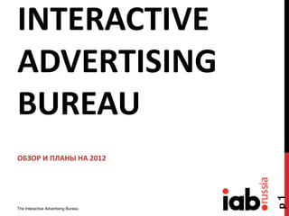 INTERACTIVE
ADVERTISING
BUREAU
ОБЗОР И ПЛАНЫ НА 2012
The Interactive Advertising Bureau
p1
 
