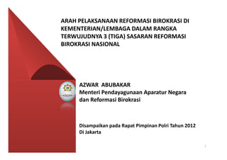 ARAH PELAKSANAAN REFORMASI BIROKRASI DI
KEMENTERIAN/LEMBAGA DALAM RANGKA
TERWUJUDNYA 3 (TIGA) SASARAN REFORMASI
BIROKRASI NASIONAL




     AZWAR ABUBAKAR
     Menteri Pendayagunaan Aparatur Negara
     dan Reformasi Birokrasi



     Disampaikan pada Rapat Pimpinan Polri Tahun 2012
     Di Jakarta

                                                        1
 