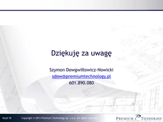 Dziękuję za uwagę

                                   Szymon Dowgwiłłowicz-Nowicki
                                    sdow@premiumtechnology.pl
                                           601.890.080




Slajd 18   Copyright © 2011 Premium Technology Sp. z o.o. All rights reserved.
 