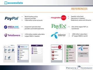 REFERENCES

•   World leading online              •       Swedish niche bank
    payment provider                  •       Operations in Sweden,
•   +100 million active accounts              Nederland, Latvia and Lithuania



•   A payment specialist that         •       One of the largest PSP’s in
    provides automated payments               Scandinavia


•   +150 million mobile subscribers       •    +200 million subscribers
•   Largest MNO in Sweden                 •    6th largest MNO in world
 