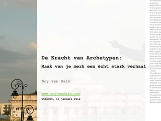 De Kracht van Archetypen:
Maak van je merk een écht sterk verhaal


Roy van Dalm


www.royvandalm.com
Utrecht, 10 januari 2012
 