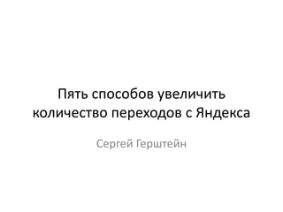Пять способов увеличить
количество переходов с Яндекса
        Сергей Герштейн
 