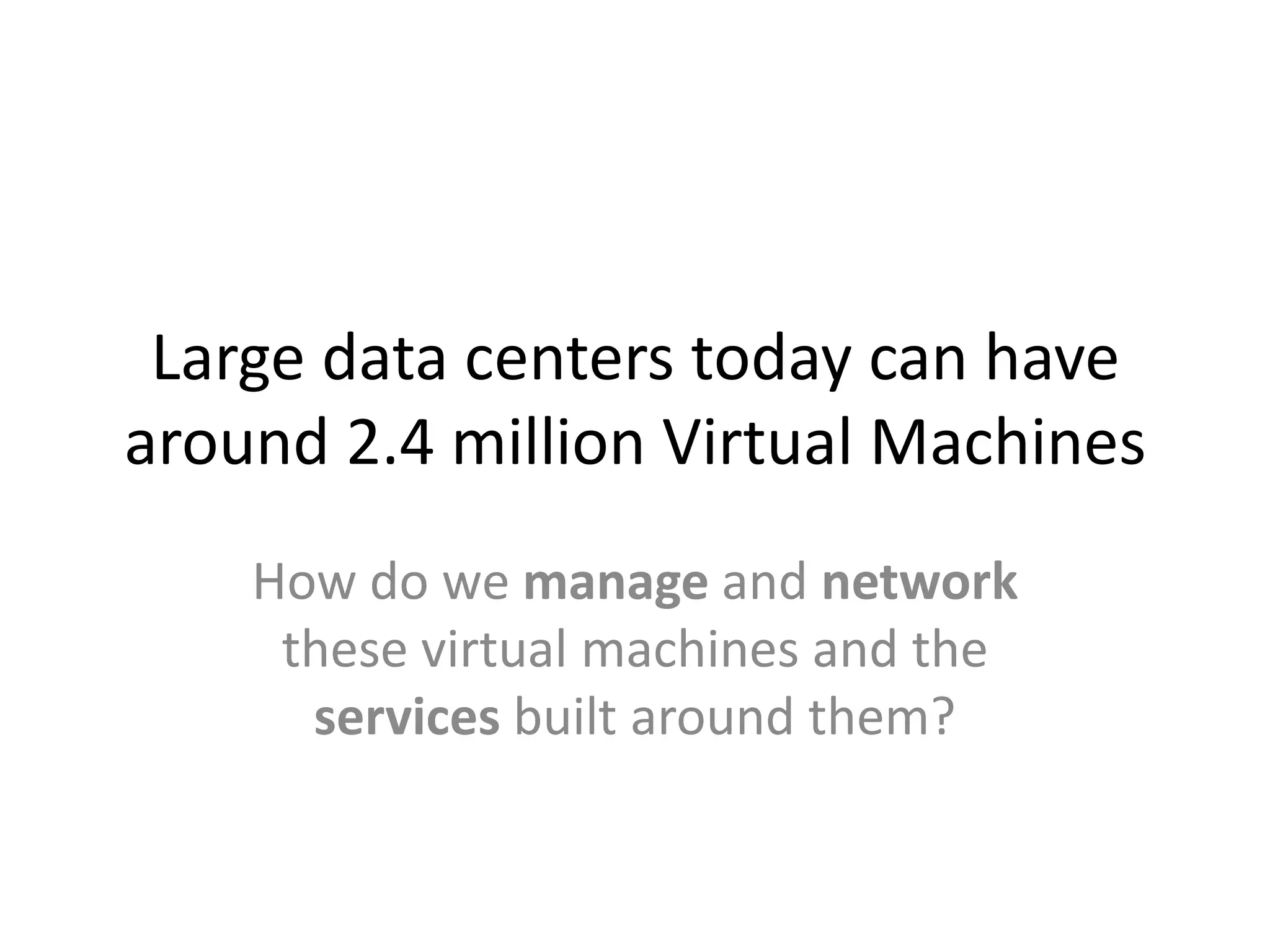 Large data centers today can have
around 2.4 million Virtual Machines
    How do we manage and network
     these virtual machines and the
      services built around them?
 
