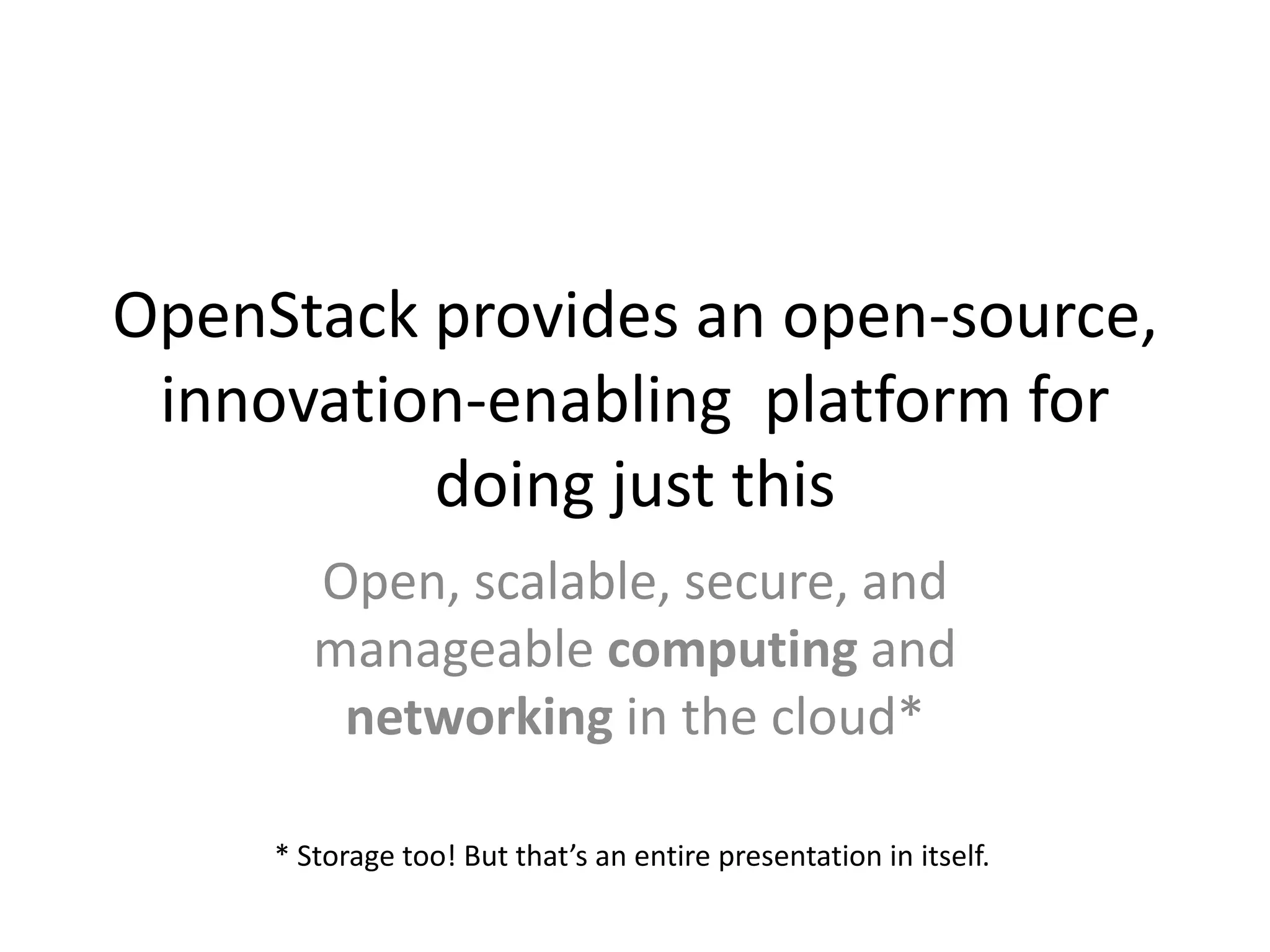 OpenStack provides an open-source,
 innovation-enabling platform for
          doing just this
        Open, scalable, secure, and
        manageable computing and
         networking in the cloud*

     * Storage too! But that’s an entire presentation in itself.
 
