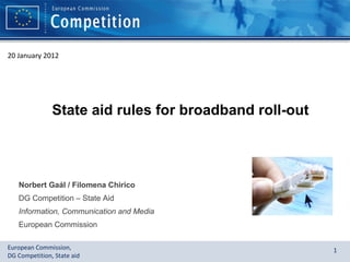 State aid rules for broadband roll-out Norbert Ga ál  / Filomena Chirico DG Competition – State Aid Information, Communication and Media European Commission European Commission,  DG Competition, State aid 20 January 20 1 2 