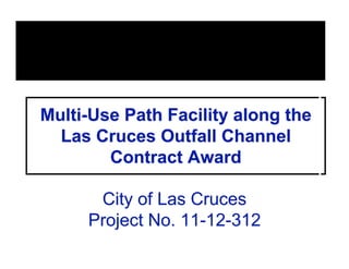 Multi-Use Path Facility along the
  Las Cruces Outfall Channel
        Contract Award

      City of Las Cruces
     Project No. 11-12-312
 