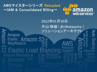 AWSマイスターシリーズ Reloaded
～IAM & Consolidated Billing～


                  2012年01月30日
                  片山 暁雄（ @c9katayama ）
                  ソリューションアーキテクト
 