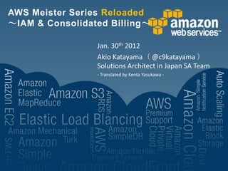 AWS Meister Series Reloaded
～IAM & Consolidated Billing～

                 Jan. 30th 2012
                 Akio Katayama（ @c9katayama ）
                 Solutions Architect in Japan SA Team
                 - Translated by Kenta Yasukawa -
 
