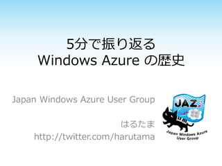 5分で振り返る
     Windows Azure の歴史

Japan Windows Azure User Group

                        はるたま
    http://twitter.com/harutama
 
