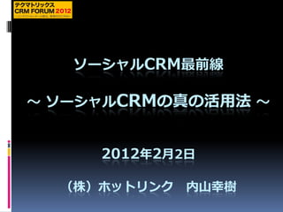 ソーシャルCRM最前線

～ ソーシャルCRMの真の活用法 ～


     2012年2月2日

  （株）ホットリンク   内山幸樹
 