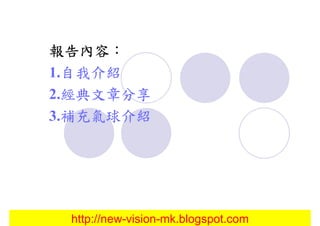 報告內容：
報告內容：
  自我介紹
1.自我介紹
  經典文章分享
2.經典文章分享
  補充氣球介紹
3.補充氣球介紹




 http://new-vision-mk.blogspot.com
 