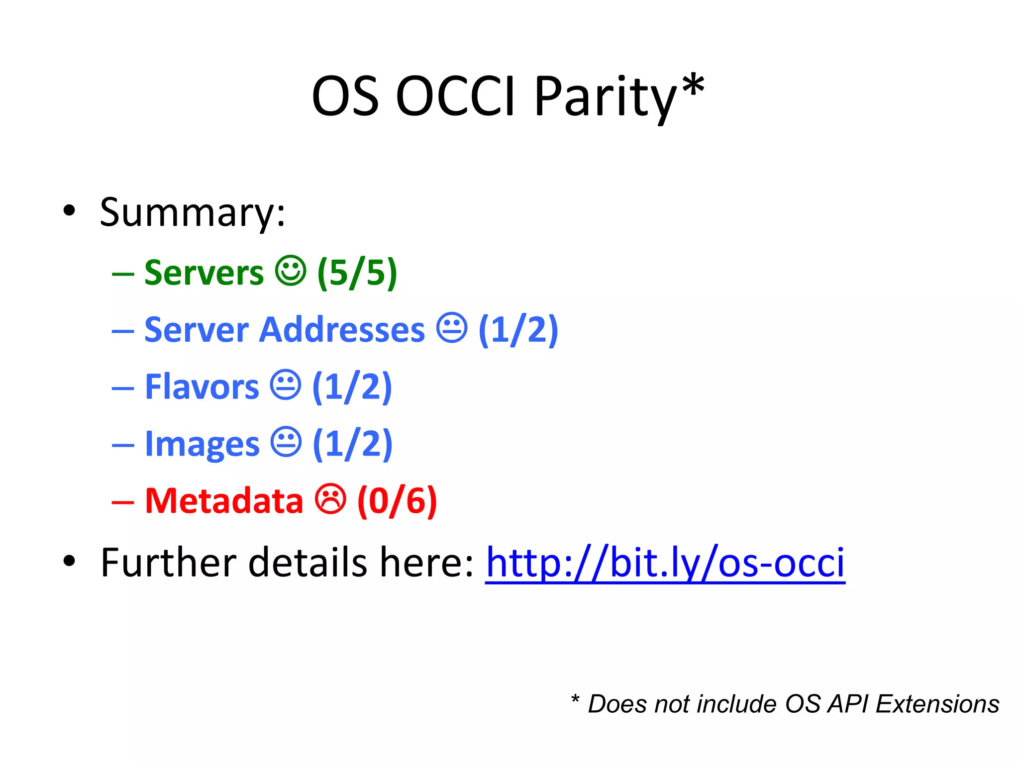 OS OCCI Parity*
• Summary:
  – Servers  (5/5)
  – Server Addresses  (1/2)
  – Flavors  (1/2)
  – Images  (1/2)
  – Metadata  (0/6)
• Further details here: http://bit.ly/os-occi


                               * Does not include OS API Extensions
 