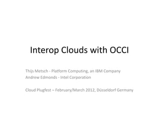 Interop Clouds with OCCI
Thijs Metsch - Platform Computing, an IBM Company
Andrew Edmonds - Intel Corporation

Cloud Plugfest – February/March 2012, Düsseldorf Germany
 