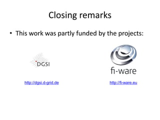 Closing remarks
• This work was partly funded by the projects:




     http://dgsi.d-grid.de        http://fi-ware.eu
 